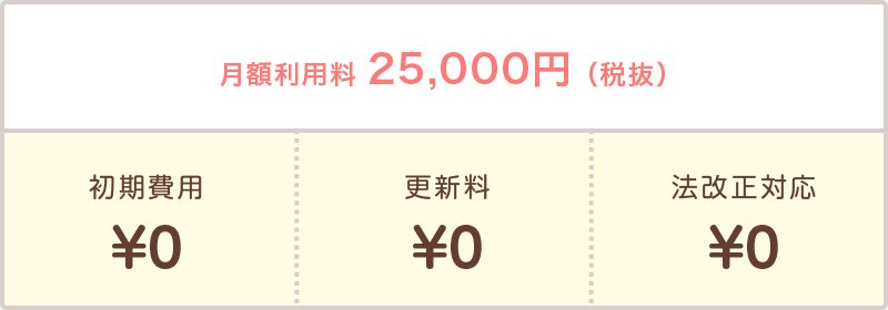 月額利用料25,000円(税抜) 初期費用¥0 更新料¥0 法改正対応¥0